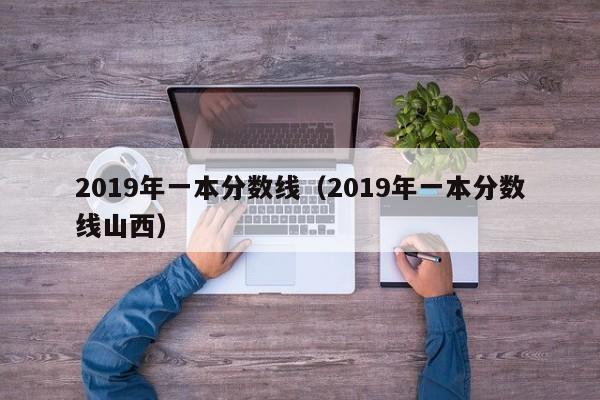 2019年一本分数线（2019年一本分数线山西）