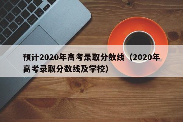 预计2020年高考录取分数线（2020年高考录取分数线及学校）