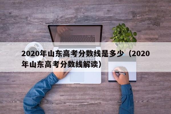 2020年山东高考分数线是多少（2020年山东高考分数线解读）