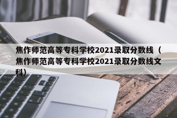 焦作师范高等专科学校2021录取分数线（焦作师范高等专科学校2021录取分数线文科）