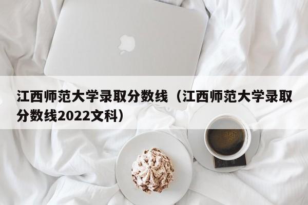 江西师范大学录取分数线（江西师范大学录取分数线2022文科）