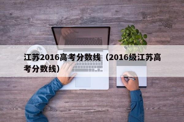 江苏2016高考分数线（2016级江苏高考分数线）