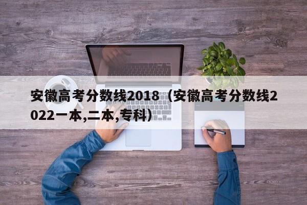 安徽高考分数线2018（安徽高考分数线2022一本,二本,专科）