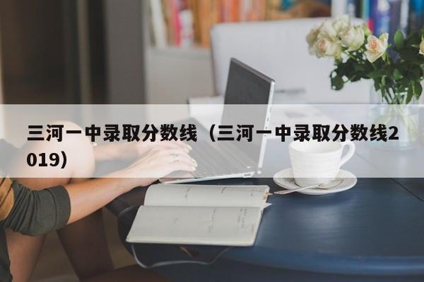 三河一中录取分数线（三河一中录取分数线2019）