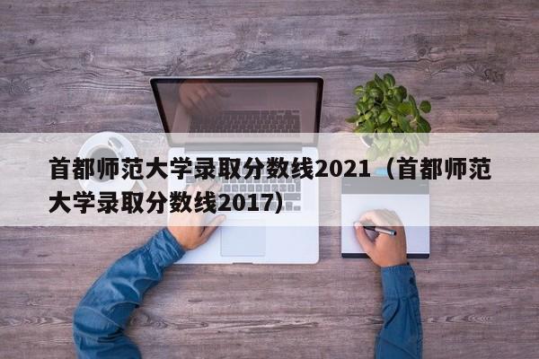 首都师范大学录取分数线2021（首都师范大学录取分数线2017）