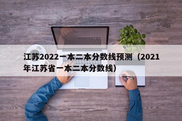 江苏2022一本二本分数线预测（2021年江苏省一本二本分数线）