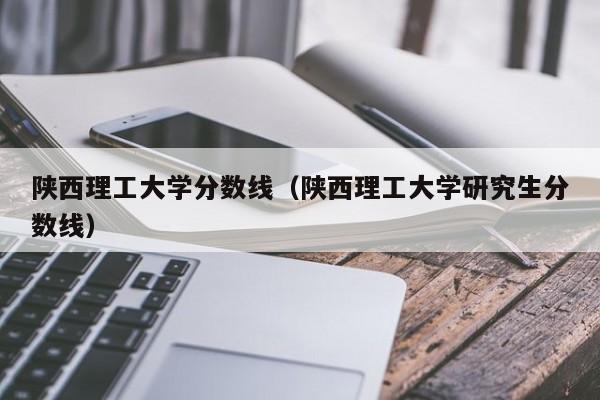 陕西理工大学分数线（陕西理工大学研究生分数线）