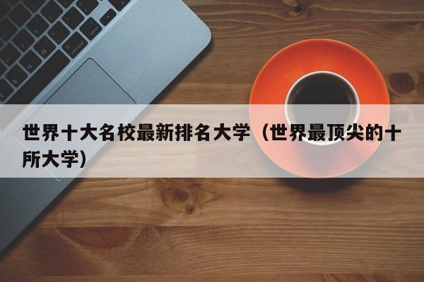 世界十大名校最新排名大学（世界最顶尖的十所大学）