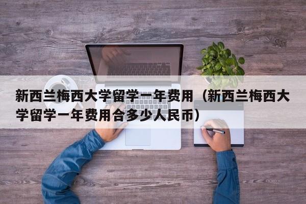 新西兰梅西大学留学一年费用（新西兰梅西大学留学一年费用合多少人民币）