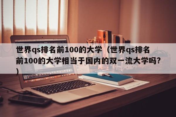 世界qs排名前100的大学（世界qs排名前100的大学相当于国内的双一流大学吗?）