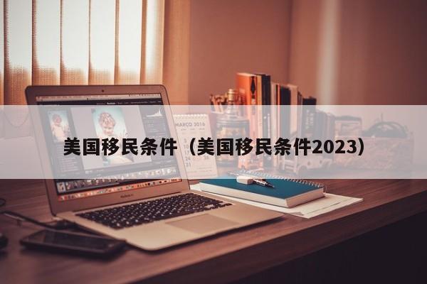 美国移民条件（美国移民条件2023）