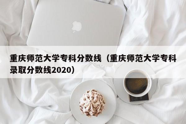 重庆师范大学专科分数线（重庆师范大学专科录取分数线2020）