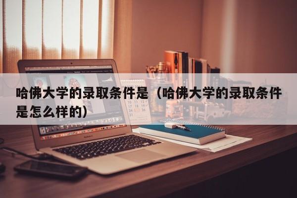 哈佛大学的录取条件是（哈佛大学的录取条件是怎么样的）