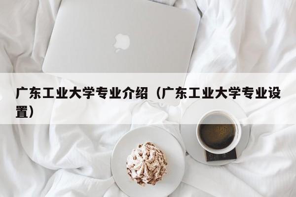 广东工业大学专业介绍（广东工业大学专业设置）