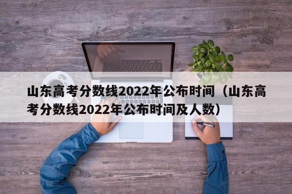 山东高考分数线2022年公布时间（山东高考分数线2022年公布时间及人数）