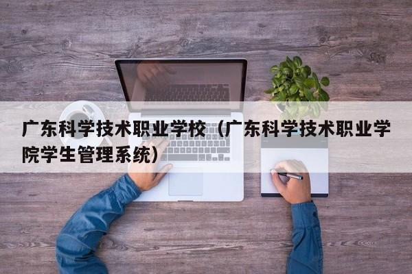 广东科学技术职业学校（广东科学技术职业学院学生管理系统）