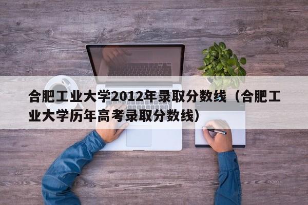 合肥工业大学2012年录取分数线（合肥工业大学历年高考录取分数线）