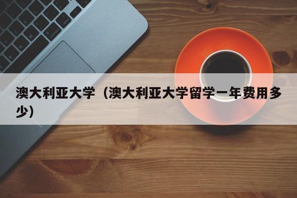 澳大利亚大学（澳大利亚大学留学一年费用多少）