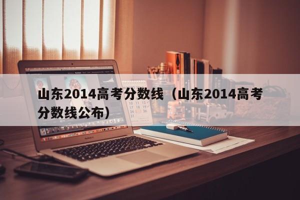 山东2014高考分数线（山东2014高考分数线公布）