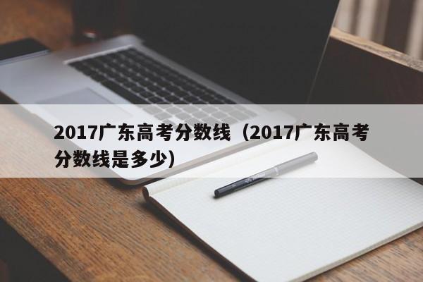 2017广东高考分数线（2017广东高考分数线是多少）