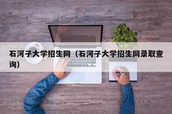 石河子大学招生网（石河子大学招生网录取查询）