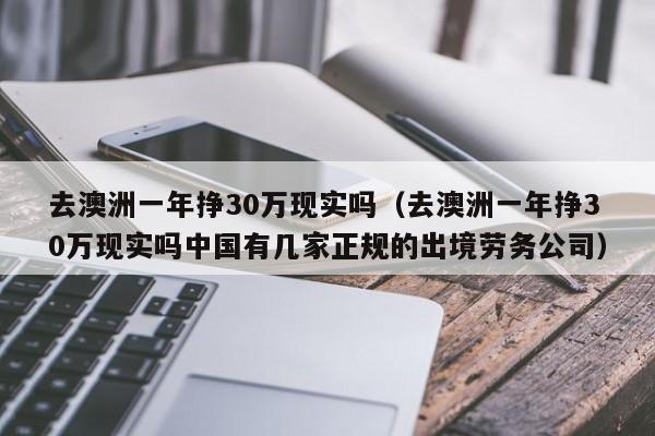 去澳洲一年挣30万现实吗（去澳洲一年挣30万现实吗中国有几家正规的出境劳务公司）