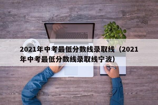 2021年中考最低分数线录取线（2021年中考最低分数线录取线宁波）