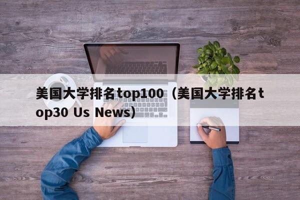 美国大学排名top100（美国大学排名top30 Us News）