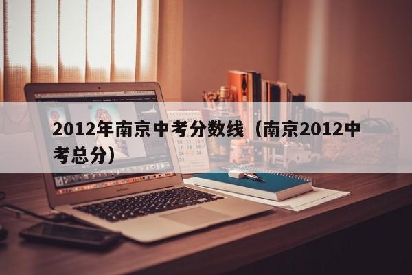 2012年南京中考分数线（南京2012中考总分）