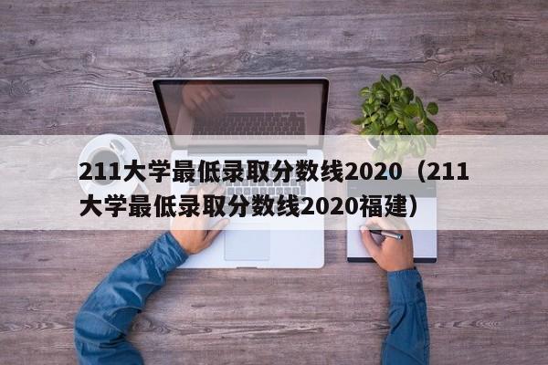 211大学最低录取分数线2020（211大学最低录取分数线2020福建）