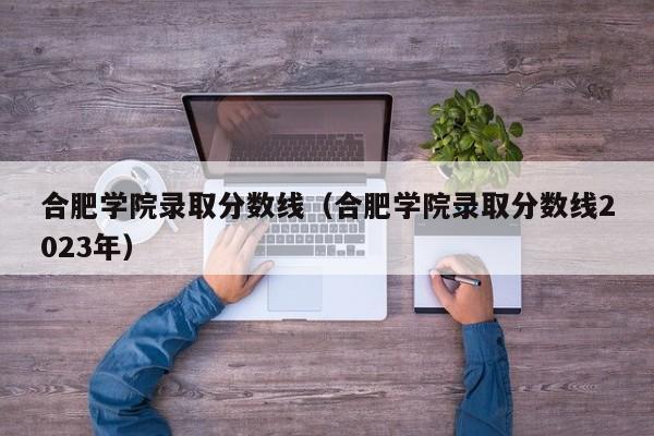 合肥学院录取分数线（合肥学院录取分数线2023年）