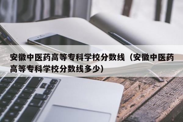 安徽中医药高等专科学校分数线（安徽中医药高等专科学校分数线多少）