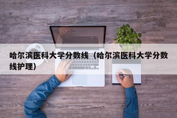 哈尔滨医科大学分数线（哈尔滨医科大学分数线护理）