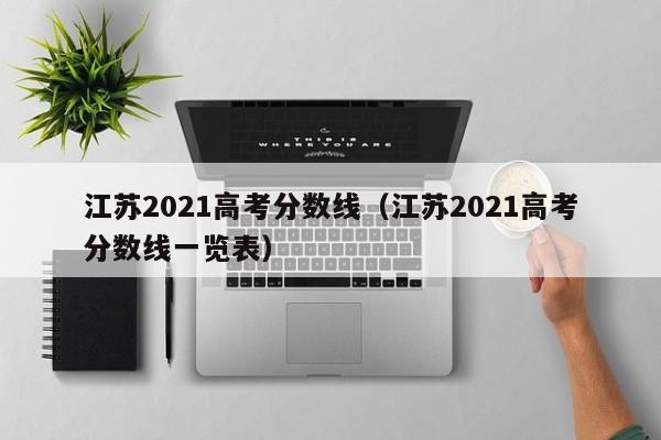 江苏2021高考分数线（江苏2021高考分数线一览表）