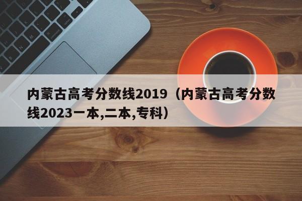 内蒙古高考分数线2019（内蒙古高考分数线2023一本,二本,专科）