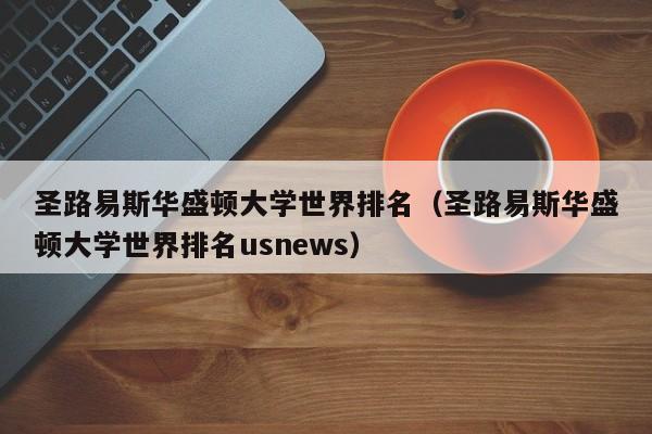 圣路易斯华盛顿大学世界排名（圣路易斯华盛顿大学世界排名usnews）