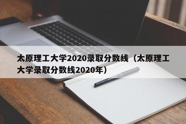 太原理工大学2020录取分数线（太原理工大学录取分数线2020年）