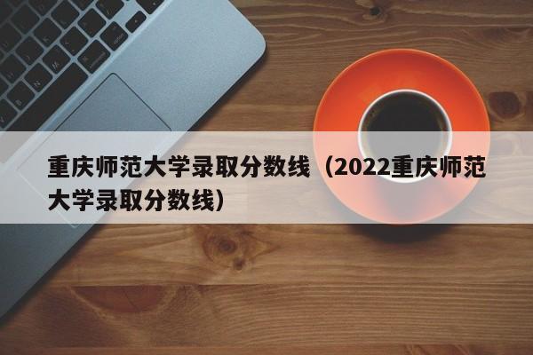 重庆师范大学录取分数线（2022重庆师范大学录取分数线）