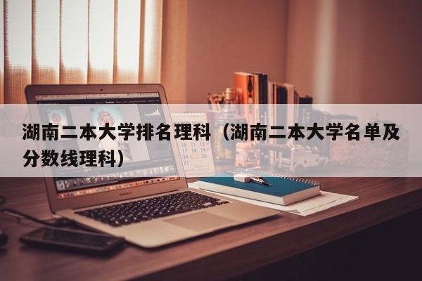 湖南二本大学排名理科（湖南二本大学名单及分数线理科）