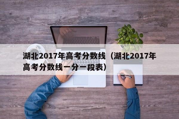 湖北2017年高考分数线（湖北2017年高考分数线一分一段表）