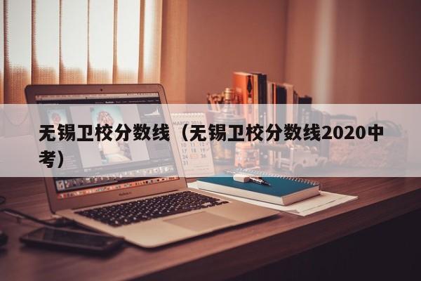 无锡卫校分数线（无锡卫校分数线2020中考）