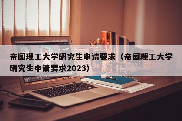 帝国理工大学研究生申请要求（帝国理工大学研究生申请要求2023）