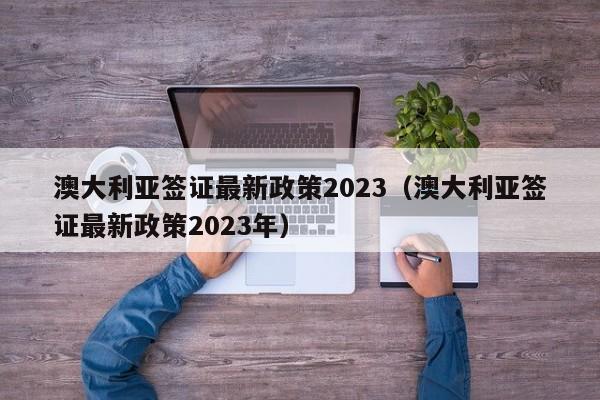 澳大利亚签证最新政策2023（澳大利亚签证最新政策2023年）