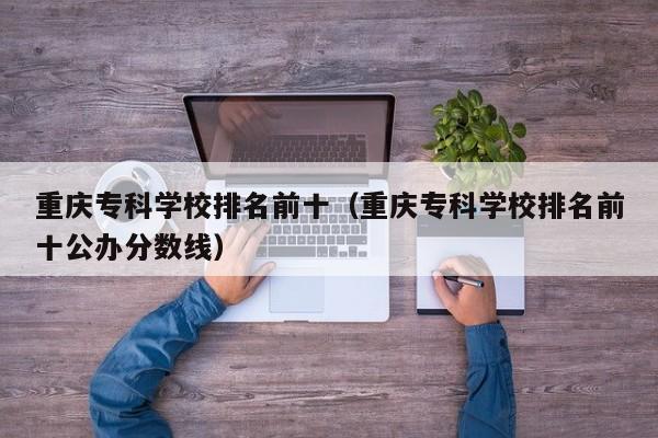 重庆专科学校排名前十（重庆专科学校排名前十公办分数线）