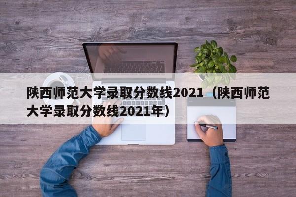 陕西师范大学录取分数线2021（陕西师范大学录取分数线2021年）