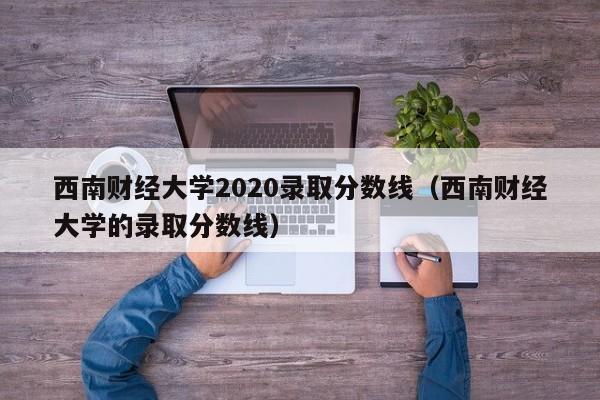 西南财经大学2020录取分数线（西南财经大学的录取分数线）