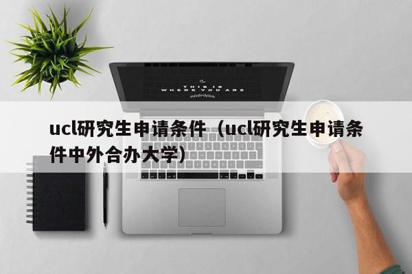 ucl研究生申请条件（ucl研究生申请条件中外合办大学）