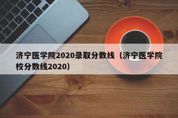 济宁医学院2020录取分数线（济宁医学院校分数线2020）