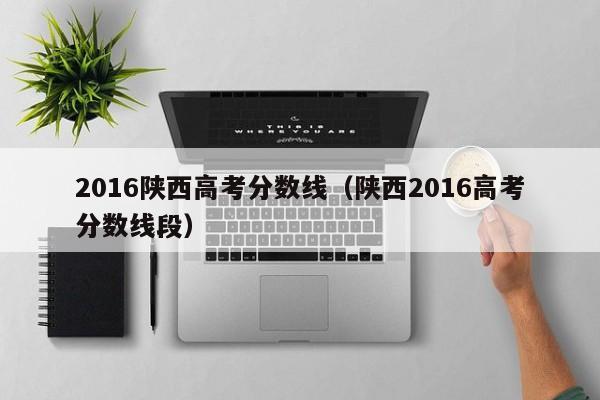 2016陕西高考分数线（陕西2016高考分数线段）