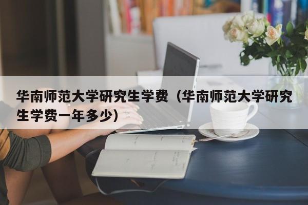 华南师范大学研究生学费（华南师范大学研究生学费一年多少）